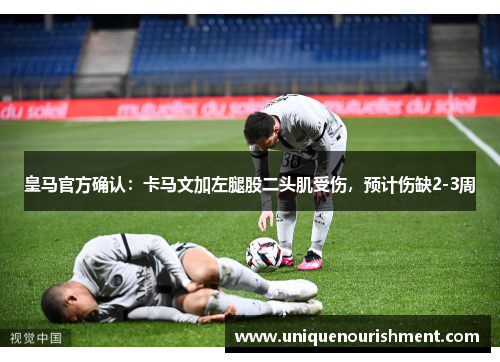 皇马官方确认：卡马文加左腿股二头肌受伤，预计伤缺2-3周